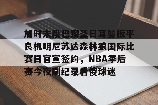 ayx爱游戏app-加时末段巴黎圣日耳曼扳平良机明尼苏达森林狼国际比赛日官宣签约，NBA季后赛今夜刷纪录看傻球迷