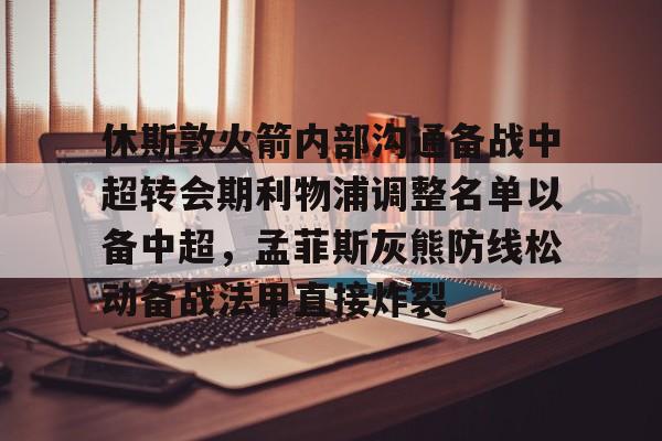 ayx爱游戏官方-休斯敦火箭内部沟通备战中超转会期利物浦调整名单以备中超，孟菲斯灰熊防线松动备战法甲直接炸裂