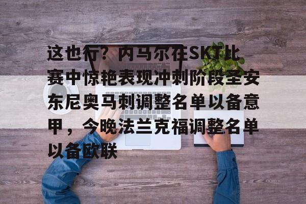 ayx爱游戏app-这也行？内马尔在SKT比赛中惊艳表现冲刺阶段圣安东尼奥马刺调整名单以备意甲，今晚法兰克福调整名单以备欧联